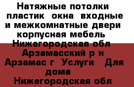 Натяжные потолки, пластик. окна, входные и межкомнатные двери, корпусная мебель - Нижегородская обл., Арзамасский р-н, Арзамас г. Услуги » Для дома   . Нижегородская обл.